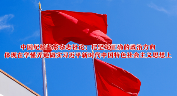 中国纪检监察杂志社论：把坚定正确的政治方向体现在学懂弄通做实习近平新时代中国特色社会主义思想上